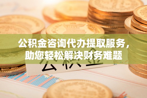 台儿庄公积金咨询代办提取服务，助您轻松解决财务难题