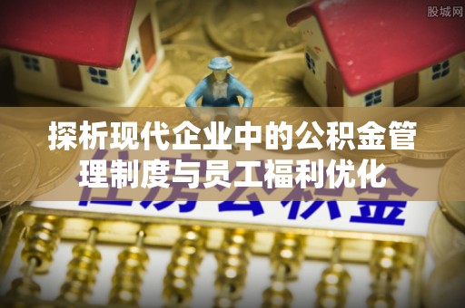台儿庄探析现代企业中的公积金管理制度与员工福利优化