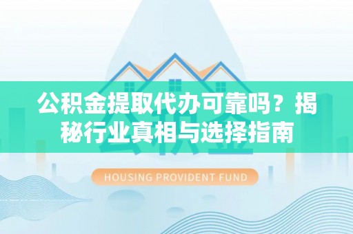 台儿庄公积金提取代办可靠吗？揭秘行业真相与选择指南