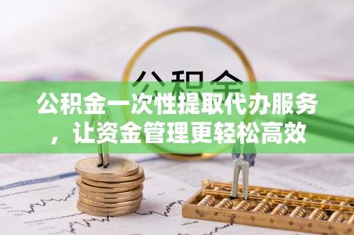 台儿庄公积金一次性提取代办服务，让资金管理更轻松高效