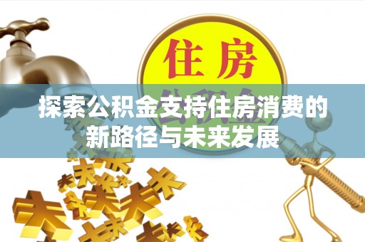 台儿庄探索公积金支持住房消费的新路径与未来发展