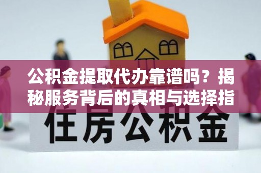 台儿庄公积金提取代办靠谱吗？揭秘服务背后的真相与选择指南