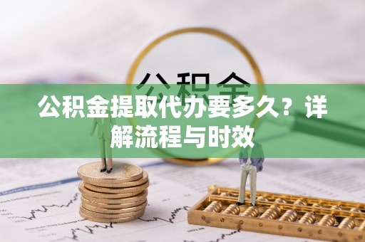 台儿庄公积金提取代办要多久？详解流程与时效