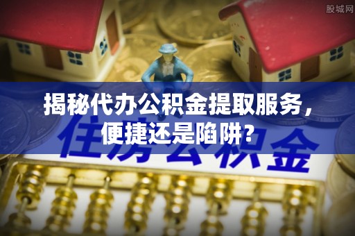 台儿庄揭秘代办公积金提取服务，便捷还是陷阱？