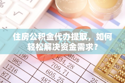 台儿庄住房公积金代办提取，如何轻松解决资金需求？