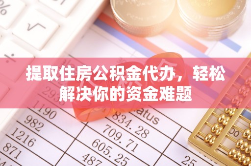 台儿庄提取住房公积金代办，轻松解决你的资金难题