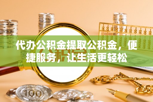 台儿庄代办公积金提取公积金，便捷服务，让生活更轻松