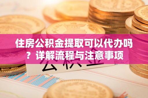 台儿庄住房公积金提取可以代办吗？详解流程与注意事项
