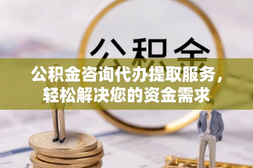 台儿庄公积金咨询代办提取服务，轻松解决您的资金需求
