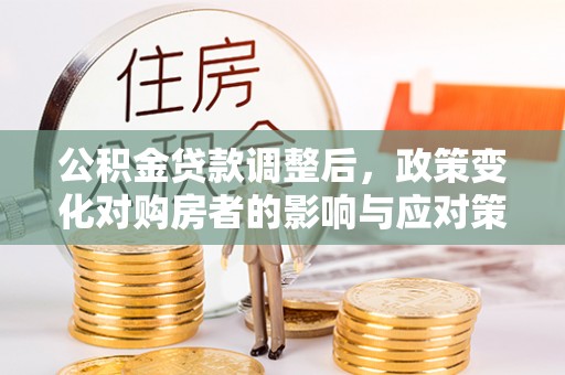 台儿庄公积金贷款调整后，政策变化对购房者的影响与应对策略