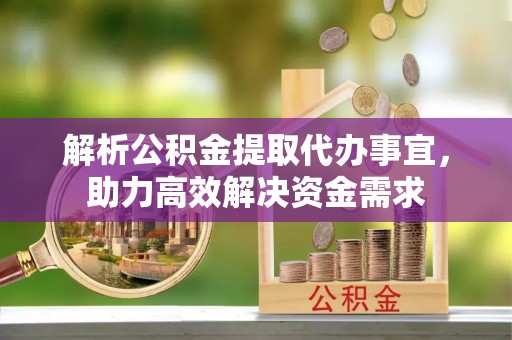 台儿庄解析公积金提取代办事宜，助力高效解决资金需求