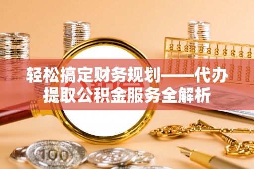 台儿庄轻松搞定财务规划——代办提取公积金服务全解析