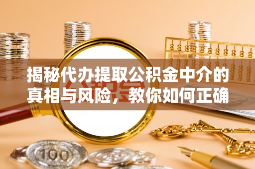 台儿庄揭秘代办提取公积金中介的真相与风险，教你如何正确操作