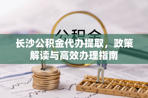 台儿庄长沙公积金代办提取，政策解读与高效办理指南