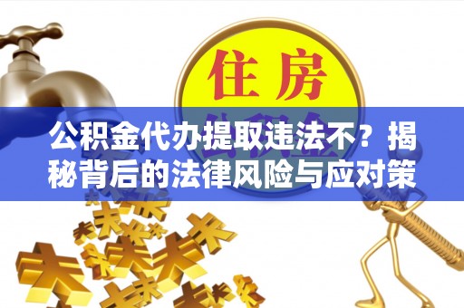 台儿庄公积金代办提取违法不？揭秘背后的法律风险与应对策略