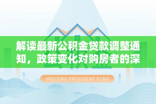 台儿庄解读最新公积金贷款调整通知，政策变化对购房者的深远影响