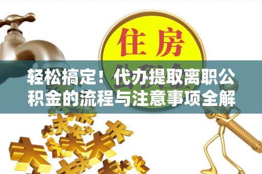 台儿庄轻松搞定！代办提取离职公积金的流程与注意事项全解析