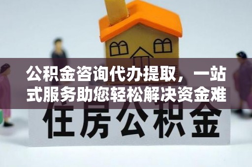 台儿庄公积金咨询代办提取，一站式服务助您轻松解决资金难题