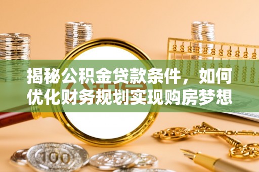 台儿庄揭秘公积金贷款条件，如何优化财务规划实现购房梦想