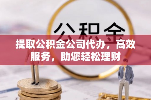 台儿庄提取公积金公司代办，高效服务，助您轻松理财