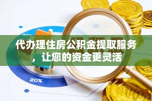 台儿庄代办理住房公积金提取服务，让您的资金更灵活