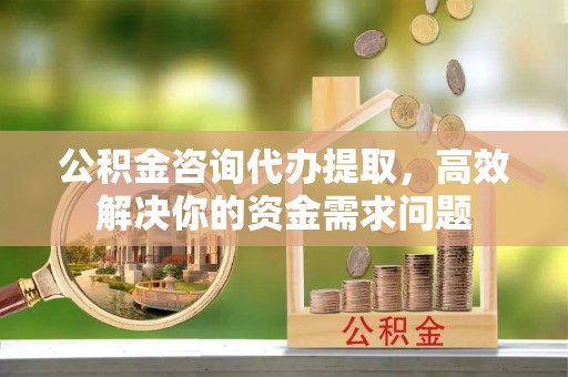 台儿庄公积金咨询代办提取，高效解决你的资金需求问题