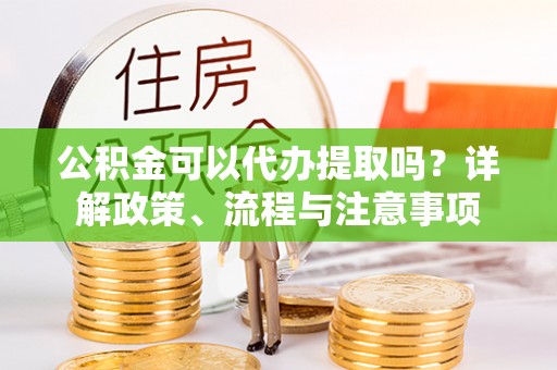 台儿庄公积金可以代办提取吗？详解政策、流程与注意事项