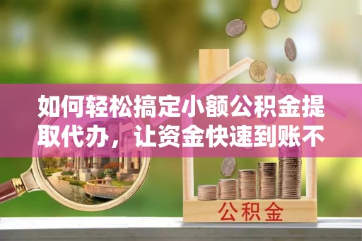 台儿庄如何轻松搞定小额公积金提取代办，让资金快速到账不是梦