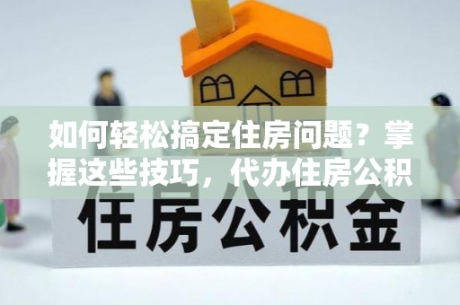 台儿庄如何轻松搞定住房问题？掌握这些技巧，代办住房公积金提取不再难