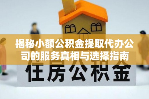 台儿庄揭秘小额公积金提取代办公司的服务真相与选择指南