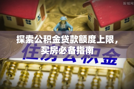 台儿庄探索公积金贷款额度上限，买房必备指南