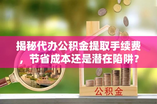 台儿庄揭秘代办公积金提取手续费，节省成本还是潜在陷阱？