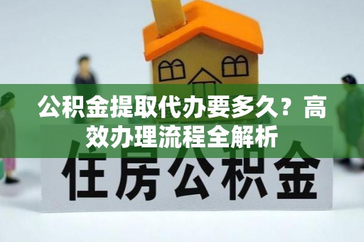 台儿庄公积金提取代办要多久？高效办理流程全解析