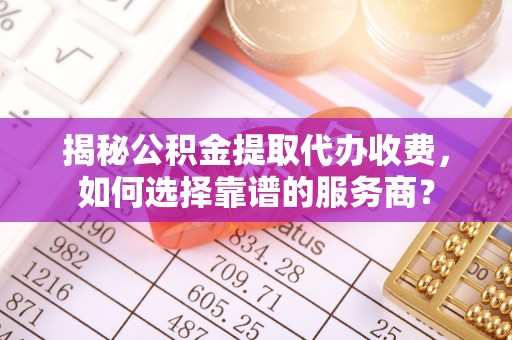 台儿庄揭秘公积金提取代办收费，如何选择靠谱的服务商？
