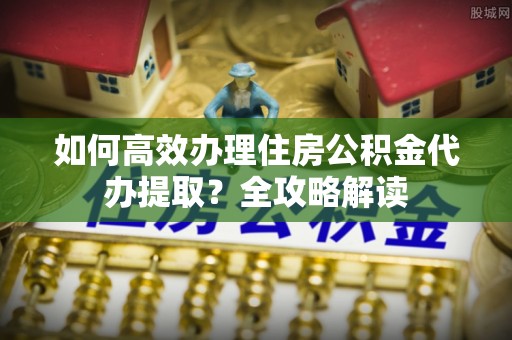 台儿庄如何高效办理住房公积金代办提取？全攻略解读