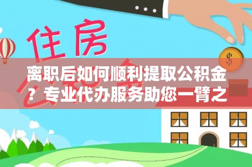 台儿庄离职后如何顺利提取公积金？专业代办服务助您一臂之力