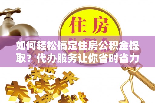 台儿庄如何轻松搞定住房公积金提取？代办服务让你省时省力