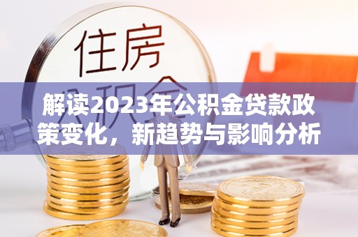 台儿庄解读2023年公积金贷款政策变化，新趋势与影响分析