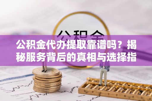 台儿庄公积金代办提取靠谱吗？揭秘服务背后的真相与选择指南