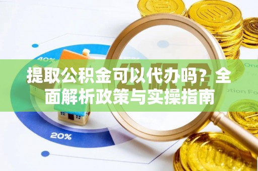 台儿庄提取公积金可以代办吗？全面解析政策与实操指南