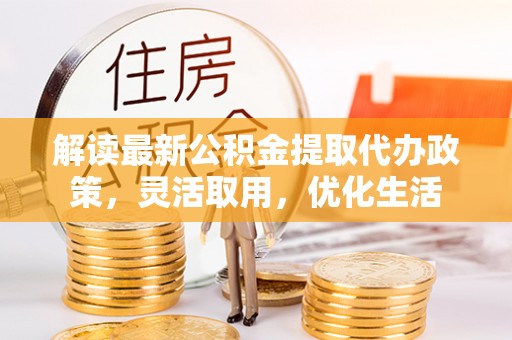 台儿庄解读最新公积金提取代办政策，灵活取用，优化生活