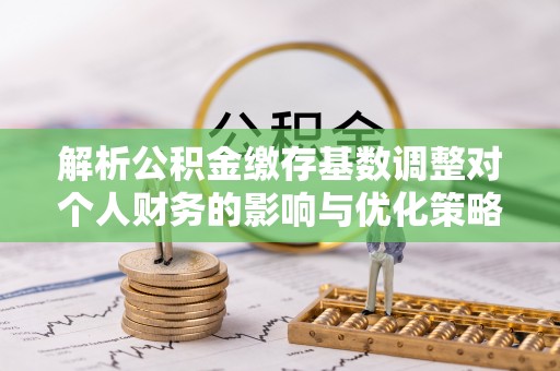 台儿庄解析公积金缴存基数调整对个人财务的影响与优化策略