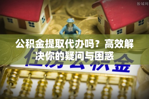 台儿庄公积金提取代办吗？高效解决你的疑问与困惑