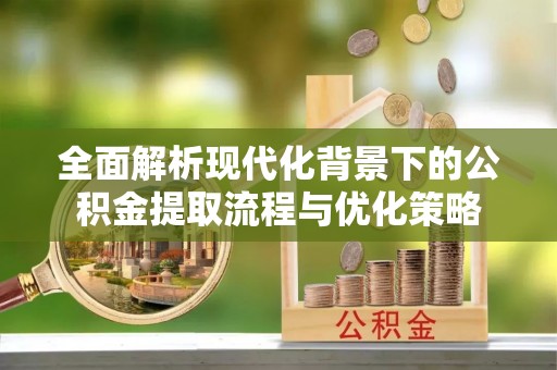 台儿庄全面解析现代化背景下的公积金提取流程与优化策略
