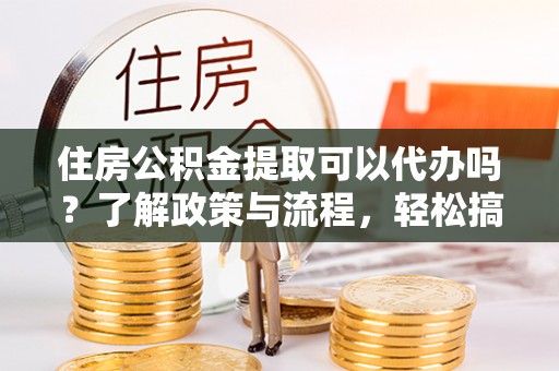 台儿庄住房公积金提取可以代办吗？了解政策与流程，轻松搞定公积金提取