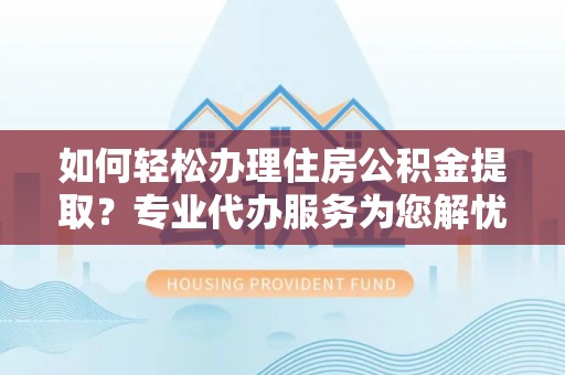 台儿庄如何轻松办理住房公积金提取？专业代办服务为您解忧