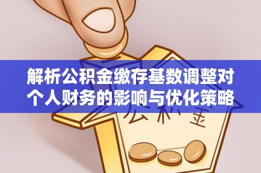 台儿庄解析公积金缴存基数调整对个人财务的影响与优化策略