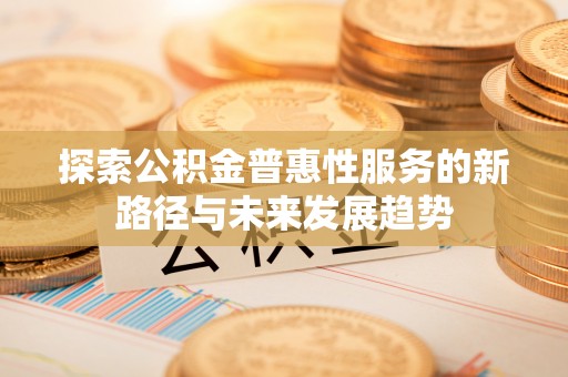 台儿庄探索公积金普惠性服务的新路径与未来发展趋势