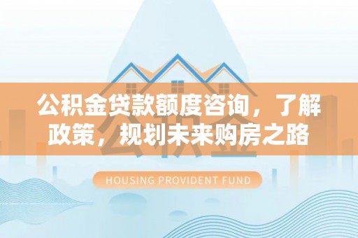台儿庄公积金贷款额度咨询，了解政策，规划未来购房之路