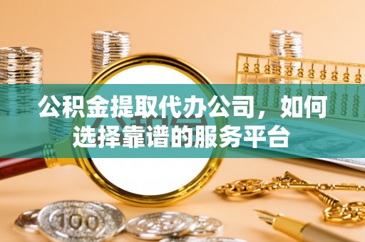 台儿庄公积金提取代办公司，如何选择靠谱的服务平台